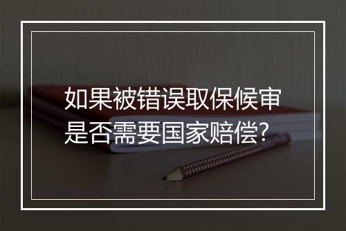 如果被错误取保候审是否需要国家赔偿?