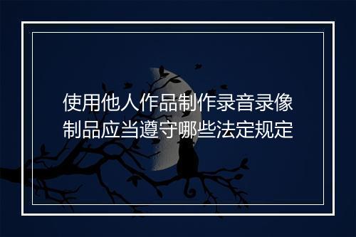 使用他人作品制作录音录像制品应当遵守哪些法定规定