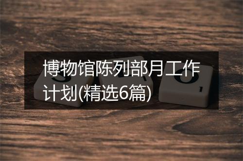 博物馆陈列部月工作计划(精选6篇)
