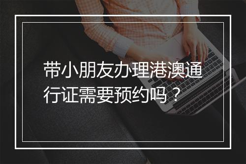 带小朋友办理港澳通行证需要预约吗？
