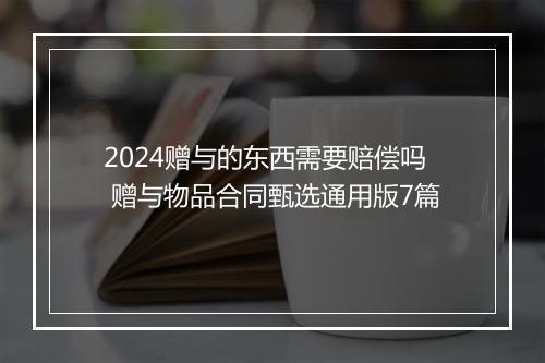 2024赠与的东西需要赔偿吗 赠与物品合同甄选通用版7篇