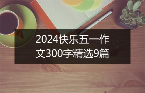 2024快乐五一作文300字精选9篇