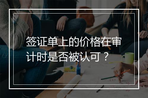 签证单上的价格在审计时是否被认可？