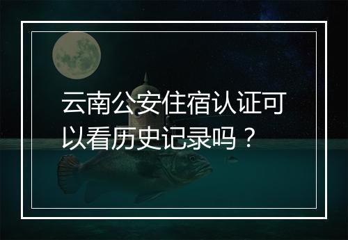云南公安住宿认证可以看历史记录吗？