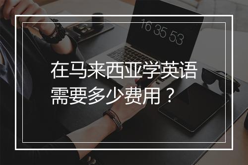 在马来西亚学英语需要多少费用？