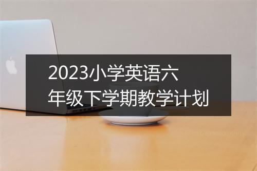 2023小学英语六年级下学期教学计划