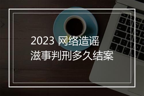 2023 网络造谣滋事判刑多久结案
