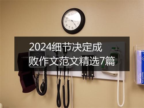 2024细节决定成败作文范文精选7篇