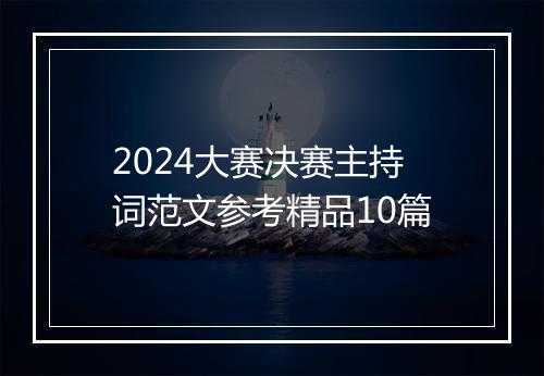 2024大赛决赛主持词范文参考精品10篇