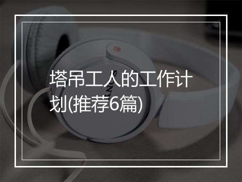 塔吊工人的工作计划(推荐6篇)