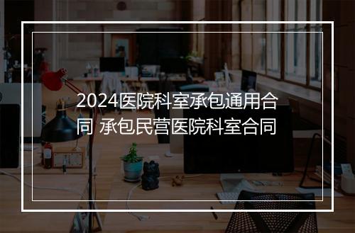 2024医院科室承包通用合同 承包民营医院科室合同