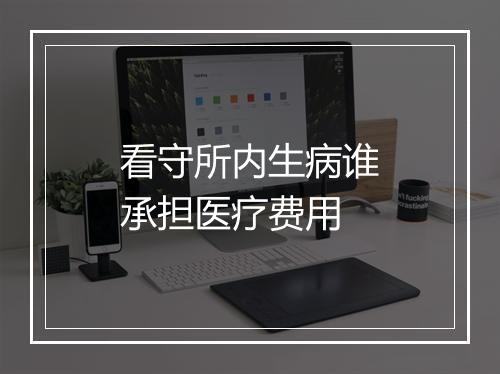 看守所内生病谁承担医疗费用