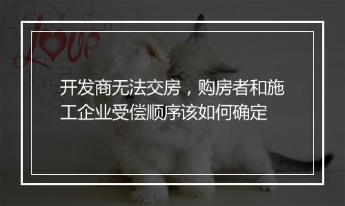 开发商无法交房，购房者和施工企业受偿顺序该如何确定