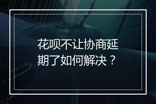 花呗不让协商延期了如何解决？