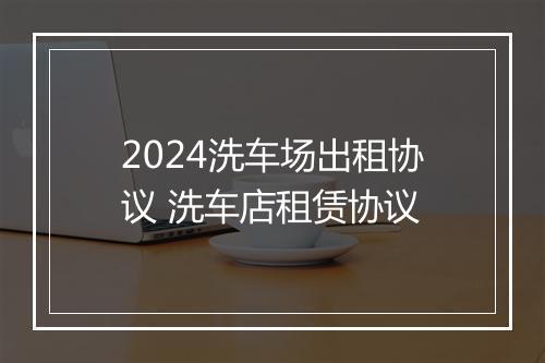 2024洗车场出租协议 洗车店租赁协议