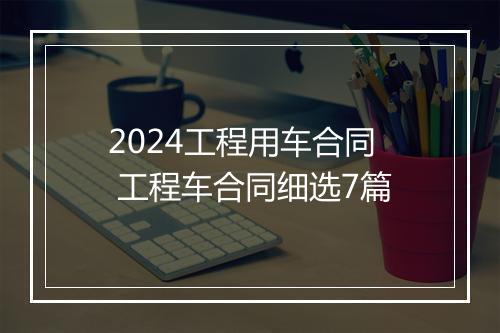 2024工程用车合同 工程车合同细选7篇