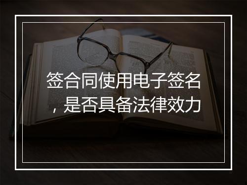 签合同使用电子签名，是否具备法律效力