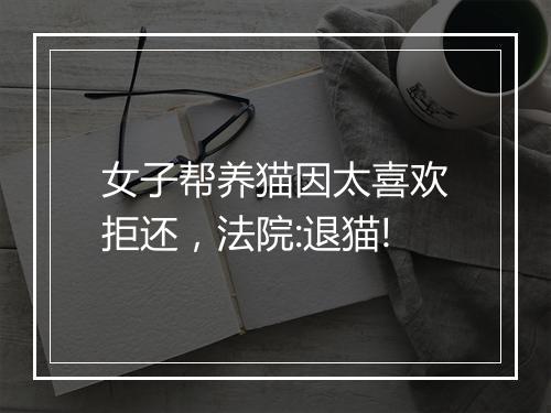 女子帮养猫因太喜欢拒还，法院:退猫!