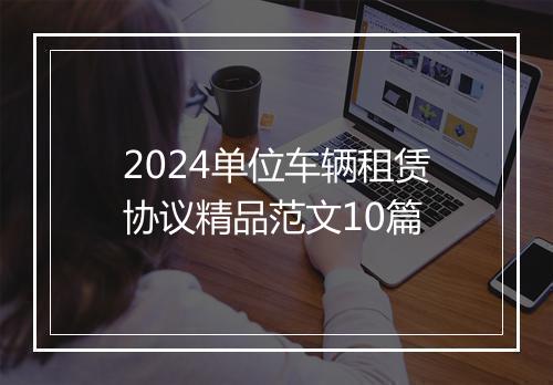 2024单位车辆租赁协议精品范文10篇