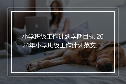 小学班级工作计划学期目标 2024年小学班级工作计划范文精选10篇
