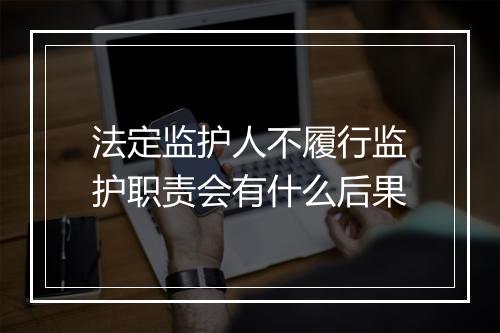 法定监护人不履行监护职责会有什么后果