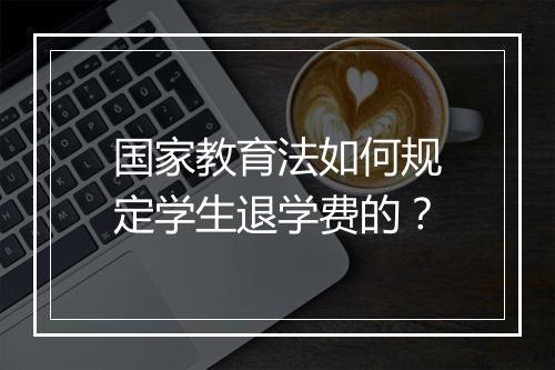 国家教育法如何规定学生退学费的？