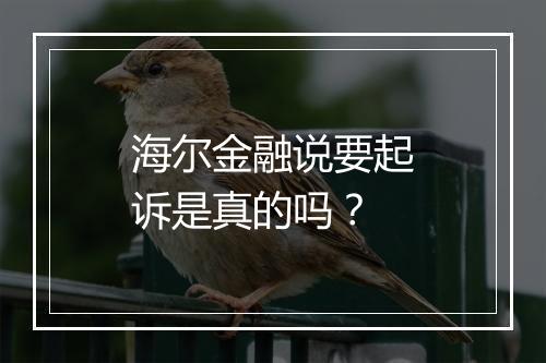 海尔金融说要起诉是真的吗？