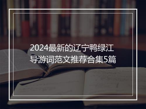 2024最新的辽宁鸭绿江导游词范文推荐合集5篇