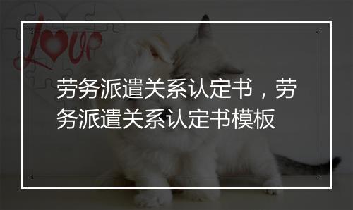 劳务派遣关系认定书，劳务派遣关系认定书模板