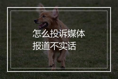 怎么投诉媒体报道不实话