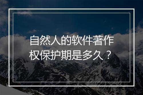 自然人的软件著作权保护期是多久？