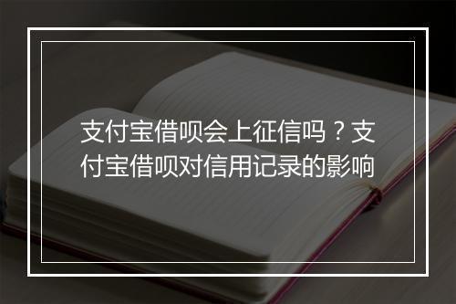 支付宝借呗会上征信吗？支付宝借呗对信用记录的影响