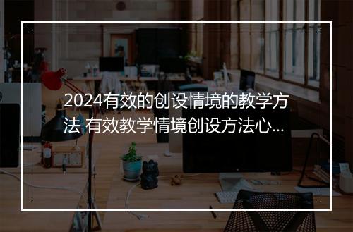 2024有效的创设情境的教学方法 有效教学情境创设方法心得体会优选合集7篇
