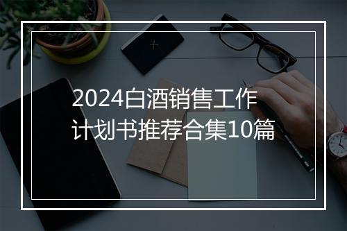 2024白酒销售工作计划书推荐合集10篇
