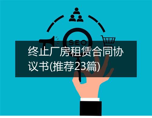 终止厂房租赁合同协议书(推荐23篇)
