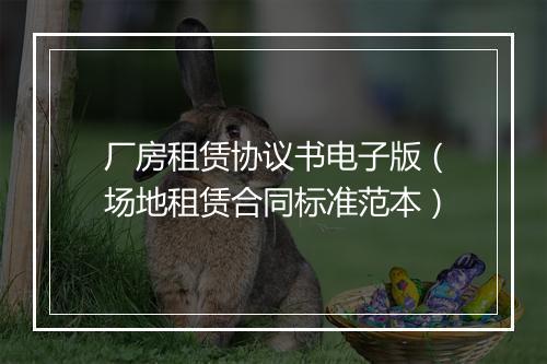 厂房租赁协议书电子版（场地租赁合同标准范本）