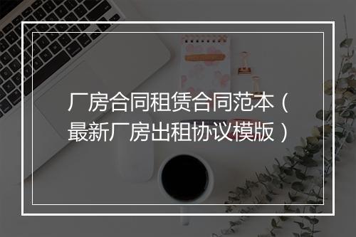 厂房合同租赁合同范本（最新厂房出租协议模版）