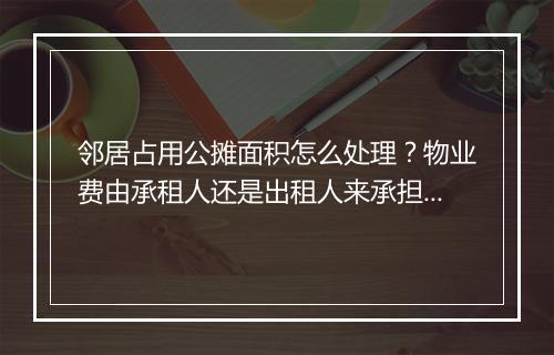 邻居占用公摊面积怎么处理？物业费由承租人还是出租人来承担？