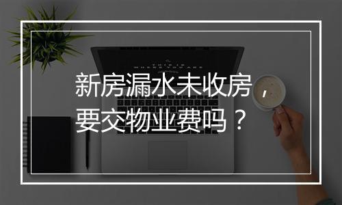 新房漏水未收房，要交物业费吗？