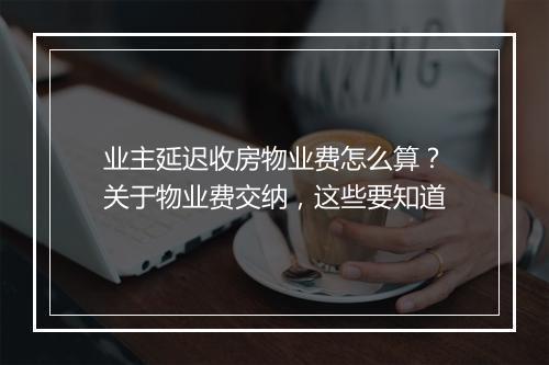 业主延迟收房物业费怎么算？关于物业费交纳，这些要知道
