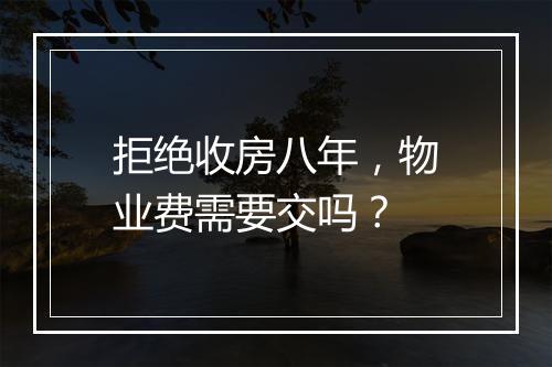 拒绝收房八年，物业费需要交吗？