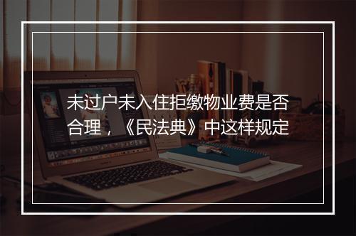 未过户未入住拒缴物业费是否合理，《民法典》中这样规定
