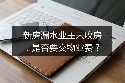 新房漏水业主未收房，是否要交物业费？