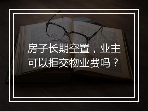 房子长期空置，业主可以拒交物业费吗？