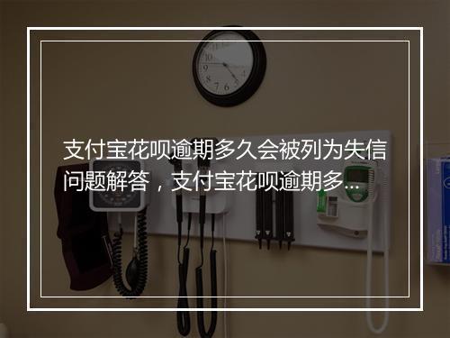支付宝花呗逾期多久会被列为失信问题解答，支付宝花呗逾期多久会被列为失信如何处理