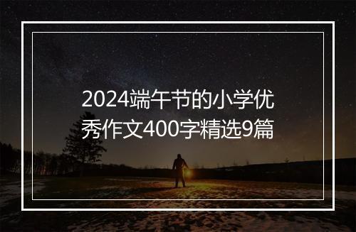 2024端午节的小学优秀作文400字精选9篇