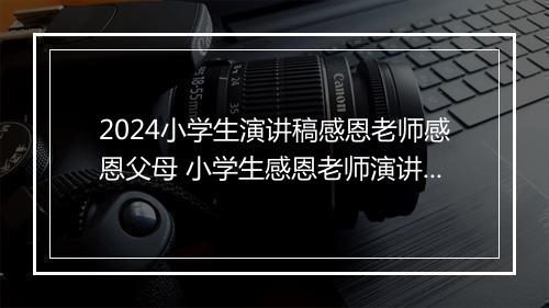 2024小学生演讲稿感恩老师感恩父母 小学生感恩老师演讲稿模板汇编优选合集8篇