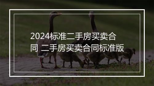 2024标准二手房买卖合同 二手房买卖合同标准版