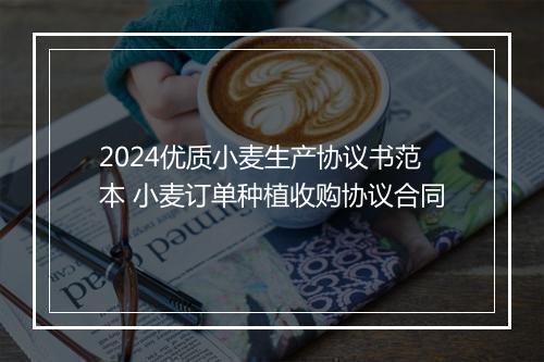 2024优质小麦生产协议书范本 小麦订单种植收购协议合同