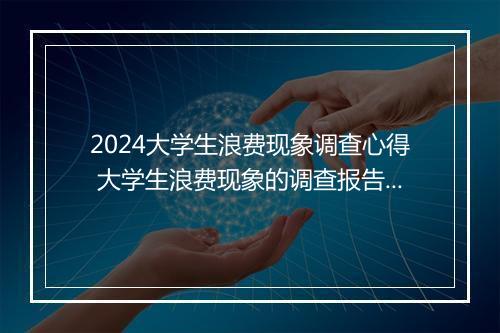 2024大学生浪费现象调查心得 大学生浪费现象的调查报告范文推荐6篇